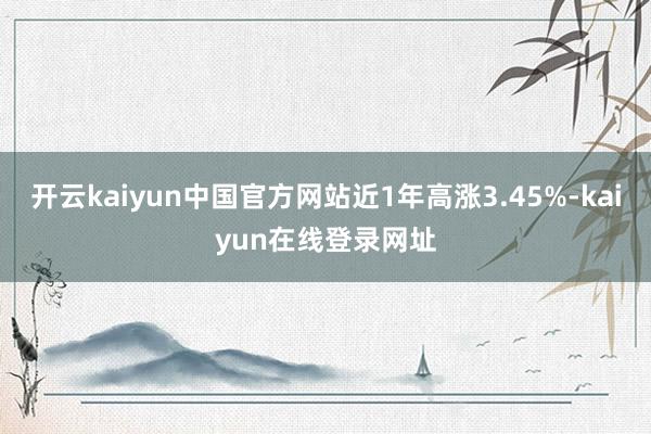 开云kaiyun中国官方网站近1年高涨3.45%-kaiyun在线登录网址