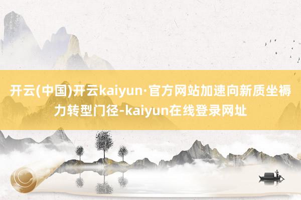 开云(中国)开云kaiyun·官方网站加速向新质坐褥力转型门径-kaiyun在线登录网址