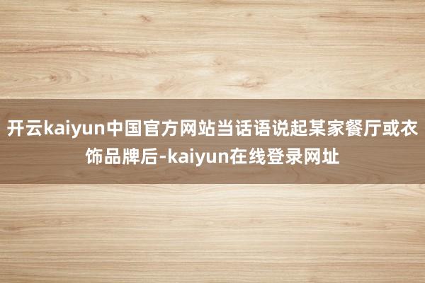 开云kaiyun中国官方网站当话语说起某家餐厅或衣饰品牌后-kaiyun在线登录网址