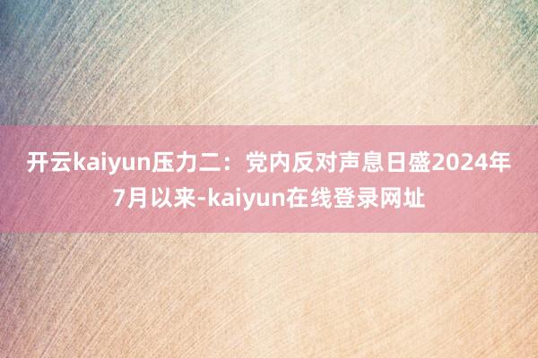 开云kaiyun　　压力二：党内反对声息日盛　　2024年7月以来-kaiyun在线登录网址