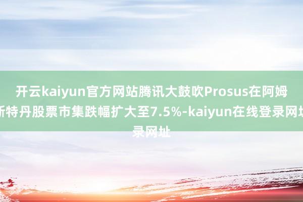 开云kaiyun官方网站腾讯大鼓吹Prosus在阿姆斯特丹股票市集跌幅扩大至7.5%-kaiyun在线登录网址