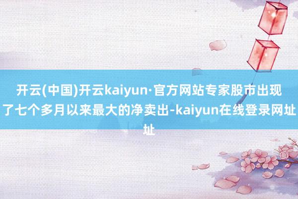 开云(中国)开云kaiyun·官方网站专家股市出现了七个多月以来最大的净卖出-kaiyun在线登录网址