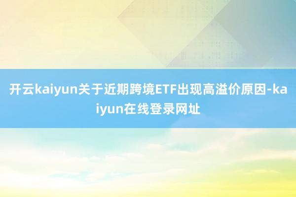 开云kaiyun关于近期跨境ETF出现高溢价原因-kaiyun在线登录网址