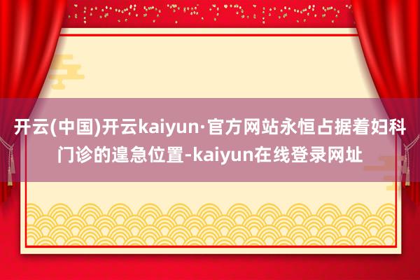开云(中国)开云kaiyun·官方网站永恒占据着妇科门诊的遑急位置-kaiyun在线登录网址