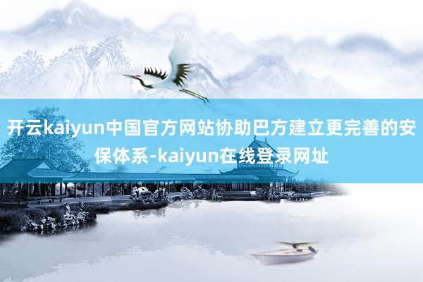 开云kaiyun中国官方网站协助巴方建立更完善的安保体系-kaiyun在线登录网址