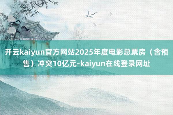 开云kaiyun官方网站2025年度电影总票房（含预售）冲突10亿元-kaiyun在线登录网址