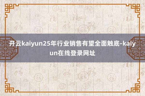 开云kaiyun　　25年行业销售有望全面触底-kaiyun在线登录网址