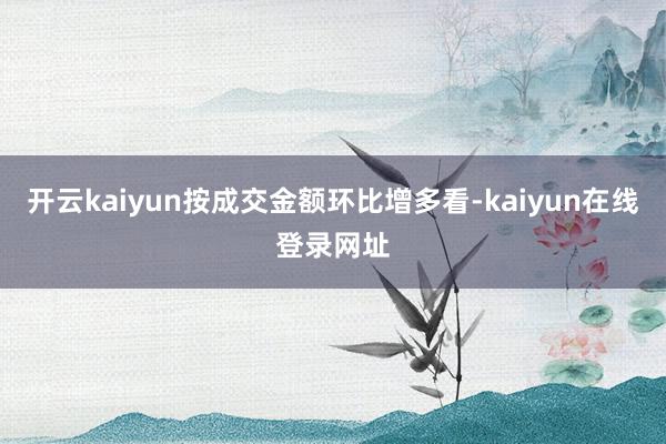 开云kaiyun按成交金额环比增多看-kaiyun在线登录网址