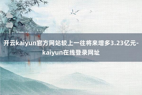 开云kaiyun官方网站较上一往将来增多3.23亿元-kaiyun在线登录网址