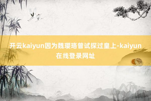 开云kaiyun因为魏璎珞曾试探过皇上-kaiyun在线登录网址