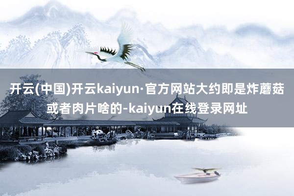 开云(中国)开云kaiyun·官方网站大约即是炸蘑菇或者肉片啥的-kaiyun在线登录网址