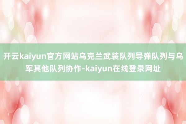 开云kaiyun官方网站乌克兰武装队列导弹队列与乌军其他队列协作-kaiyun在线登录网址