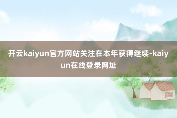 开云kaiyun官方网站　　关注在本年获得继续-kaiyun在线登录网址
