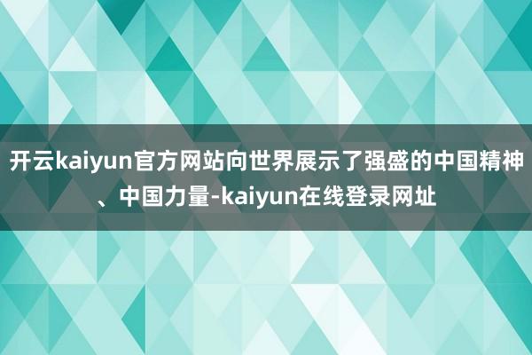 开云kaiyun官方网站向世界展示了强盛的中国精神、中国力量-kaiyun在线登录网址