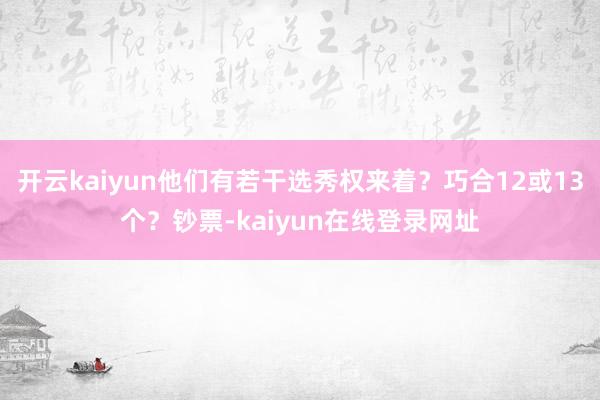 开云kaiyun他们有若干选秀权来着？巧合12或13个？钞票-kaiyun在线登录网址
