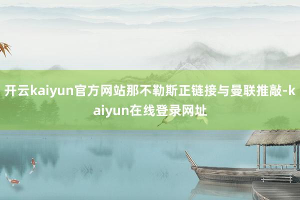 开云kaiyun官方网站那不勒斯正链接与曼联推敲-kaiyun在线登录网址