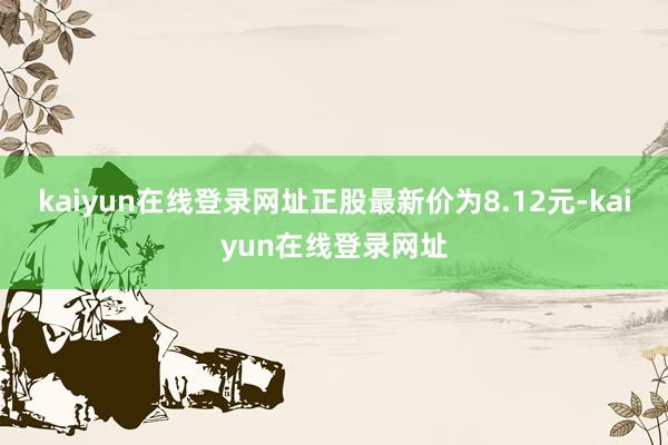 kaiyun在线登录网址正股最新价为8.12元-kaiyun在线登录网址