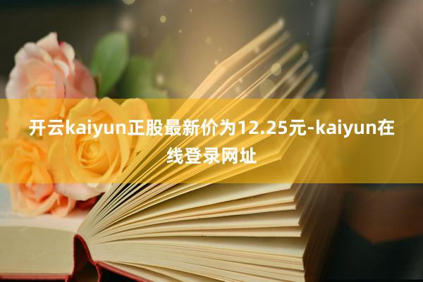 开云kaiyun正股最新价为12.25元-kaiyun在线登录网址