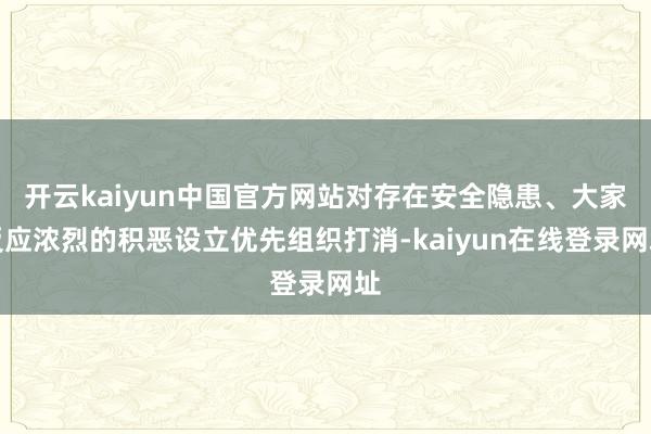 开云kaiyun中国官方网站对存在安全隐患、大家反应浓烈的积恶设立优先组织打消-kaiyun在线登录网址