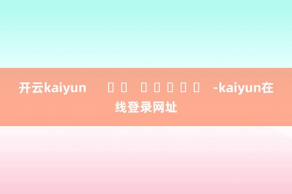 开云kaiyun      		  					  -kaiyun在线登录网址