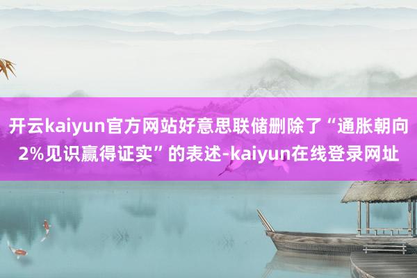 开云kaiyun官方网站好意思联储删除了“通胀朝向2%见识赢得证实”的表述-kaiyun在线登录网址