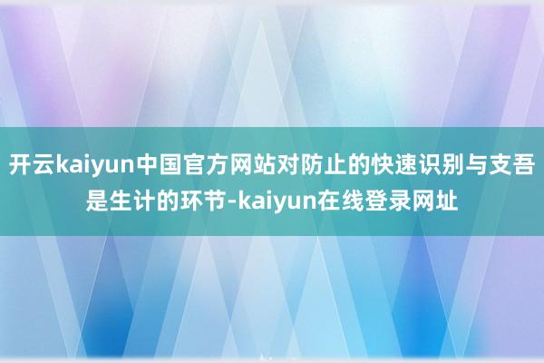 开云kaiyun中国官方网站对防止的快速识别与支吾是生计的环节-kaiyun在线登录网址