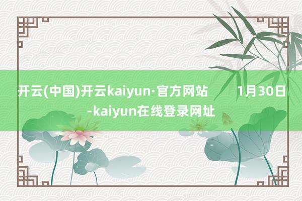 开云(中国)开云kaiyun·官方网站        1月30日-kaiyun在线登录网址