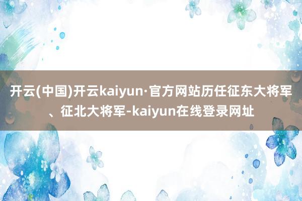 开云(中国)开云kaiyun·官方网站历任征东大将军、征北大将军-kaiyun在线登录网址