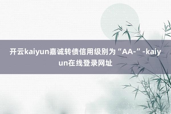 开云kaiyun嘉诚转债信用级别为“AA-”-kaiyun在线登录网址