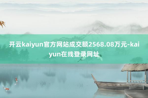 开云kaiyun官方网站成交额2568.08万元-kaiyun在线登录网址