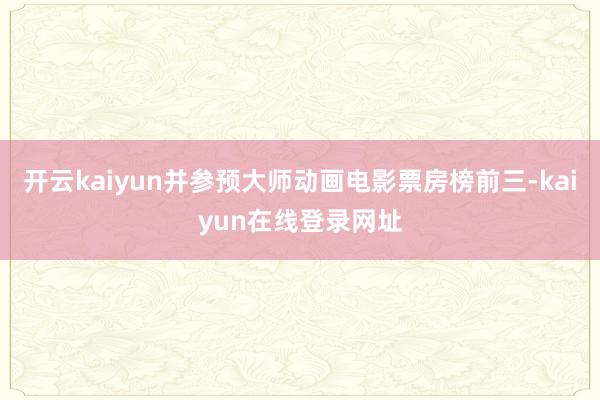 开云kaiyun并参预大师动画电影票房榜前三-kaiyun在线登录网址