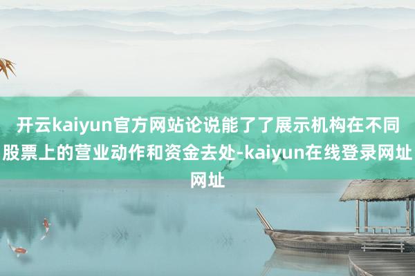 开云kaiyun官方网站论说能了了展示机构在不同股票上的营业动作和资金去处-kaiyun在线登录网址