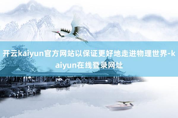 开云kaiyun官方网站以保证更好地走进物理世界-kaiyun在线登录网址