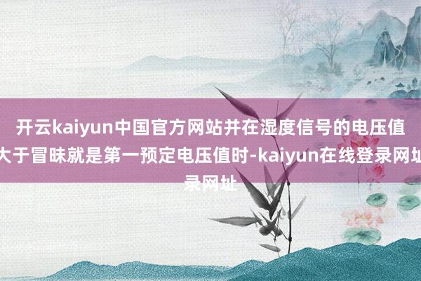 开云kaiyun中国官方网站并在湿度信号的电压值大于冒昧就是第一预定电压值时-kaiyun在线登录网址