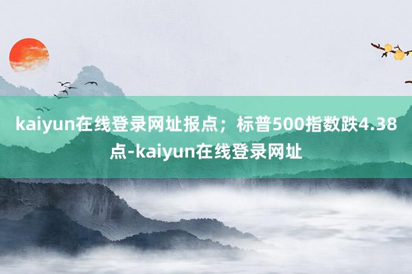 kaiyun在线登录网址报点；标普500指数跌4.38点-kaiyun在线登录网址
