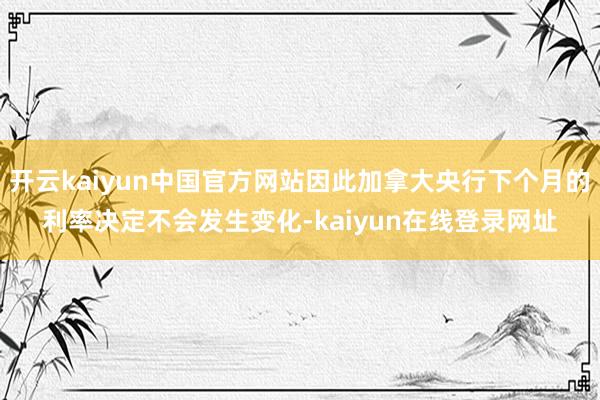 开云kaiyun中国官方网站因此加拿大央行下个月的利率决定不会发生变化-kaiyun在线登录网址
