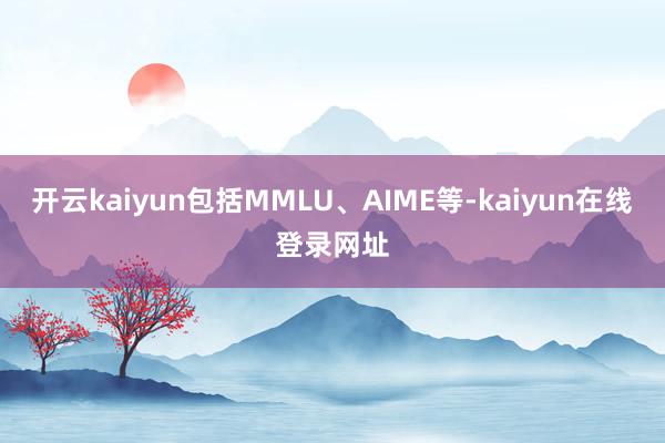 开云kaiyun包括MMLU、AIME等-kaiyun在线登录网址