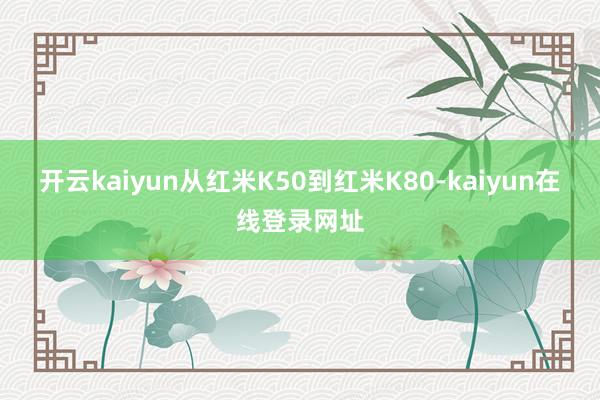 开云kaiyun从红米K50到红米K80-kaiyun在线登录网址