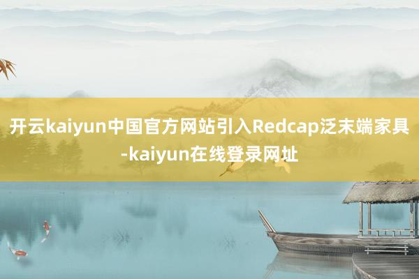 开云kaiyun中国官方网站引入Redcap泛末端家具-kaiyun在线登录网址
