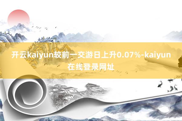 开云kaiyun较前一交游日上升0.07%-kaiyun在线登录网址