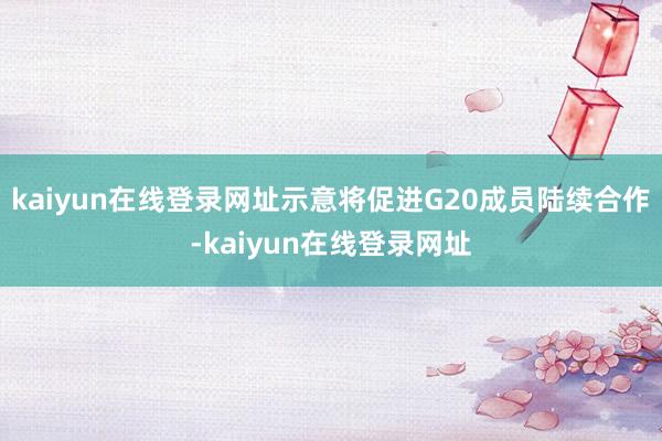 kaiyun在线登录网址示意将促进G20成员陆续合作-kaiyun在线登录网址