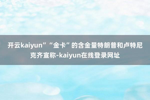 开云kaiyun”　　“金卡”的含金量　　特朗普和卢特尼克齐宣称-kaiyun在线登录网址