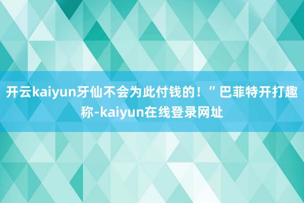 开云kaiyun牙仙不会为此付钱的！”巴菲特开打趣称-kaiyun在线登录网址