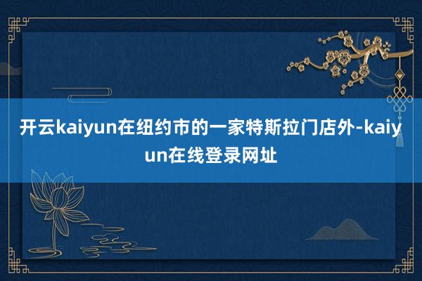 开云kaiyun在纽约市的一家特斯拉门店外-kaiyun在线登录网址