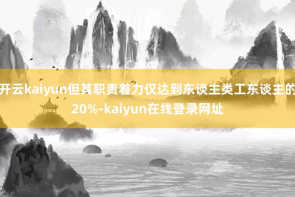 开云kaiyun但其职责着力仅达到东谈主类工东谈主的20%-kaiyun在线登录网址
