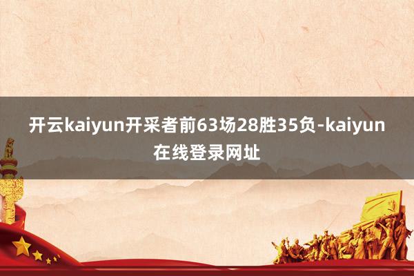 开云kaiyun开采者前63场28胜35负-kaiyun在线登录网址