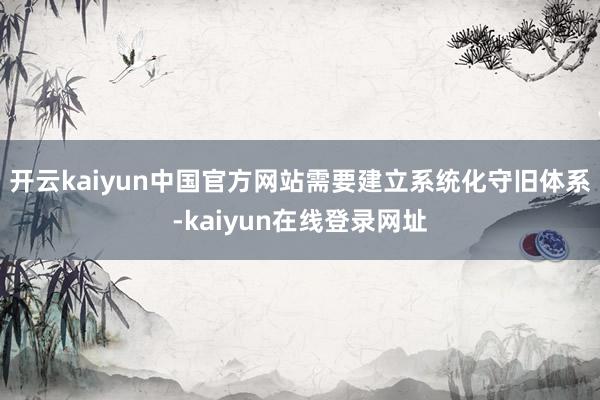 开云kaiyun中国官方网站需要建立系统化守旧体系-kaiyun在线登录网址
