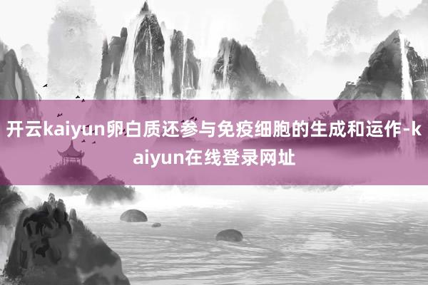开云kaiyun卵白质还参与免疫细胞的生成和运作-kaiyun在线登录网址