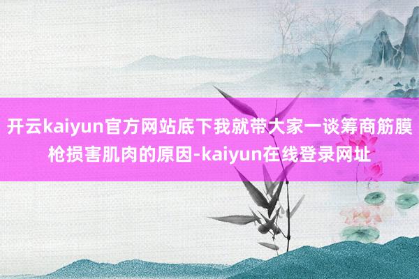 开云kaiyun官方网站底下我就带大家一谈筹商筋膜枪损害肌肉的原因-kaiyun在线登录网址