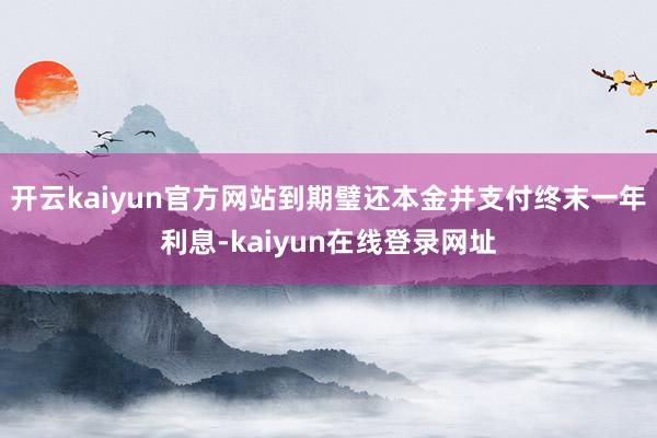 开云kaiyun官方网站到期璧还本金并支付终末一年利息-kaiyun在线登录网址